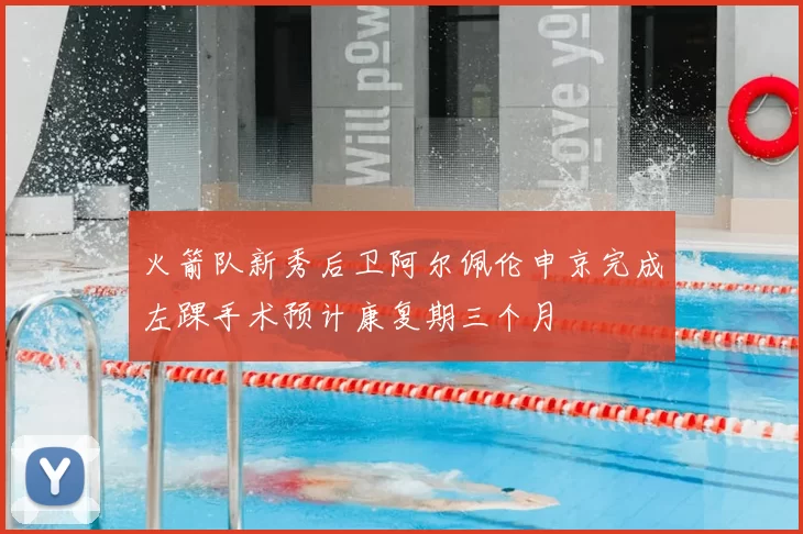 火箭队新秀后卫阿尔佩伦申京完成左踝手术预计康复期三个月