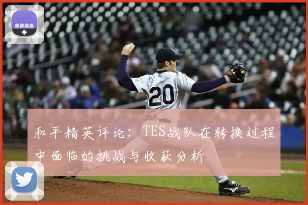 和平精英评论:TES战队在转换过程中面临的挑战与收获分析