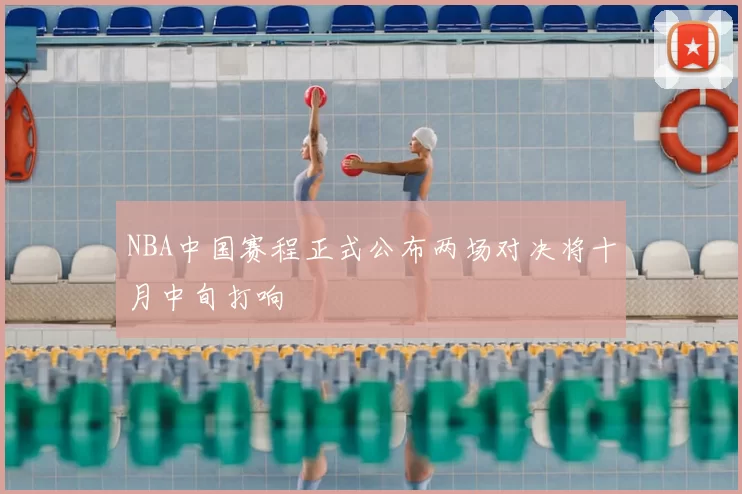 NBA中国赛程正式公布两场对决将十月中旬打响
