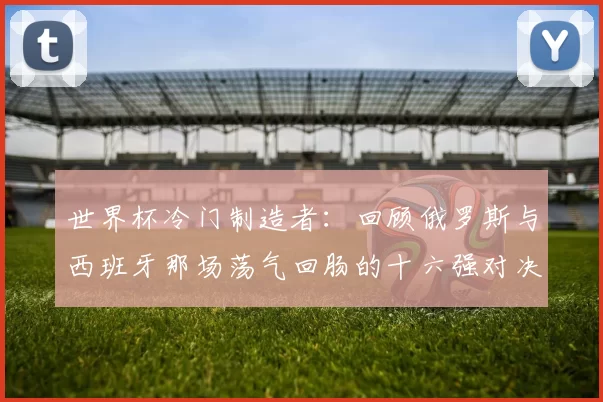 世界杯冷门制造者：回顾俄罗斯与西班牙那场荡气回肠的十六强对决
