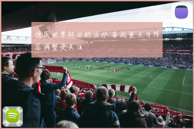 德国世界杯分析出炉 备战重点与阵容调整受关注
