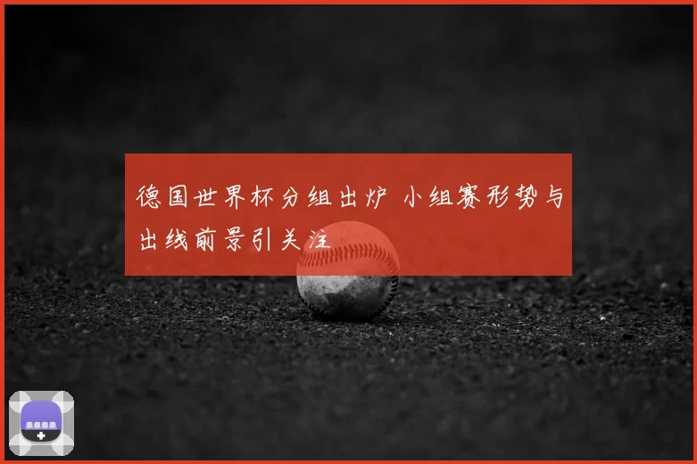 德国世界杯分组出炉 小组赛形势与出线前景引关注
