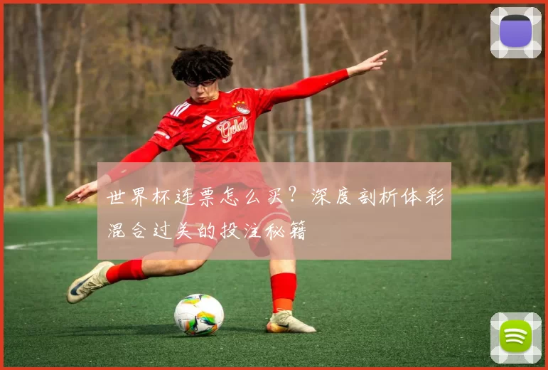 世界杯连票怎么买？深度剖析体彩混合过关的投注秘籍