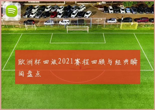 欧洲杯回放2021赛程回顾与经典瞬间盘点