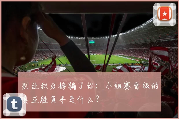 别让积分榜骗了你：小组赛晋级的真正胜负手是什么？