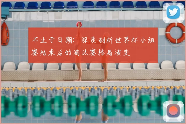 不止于日期：深度剖析世界杯小组赛结束后的淘汰赛格局演变