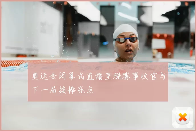 奥运会闭幕式直播呈现赛事收官与下一届接棒亮点