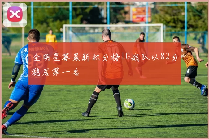 全明星赛最新积分榜IG战队以82分稳居第一名
