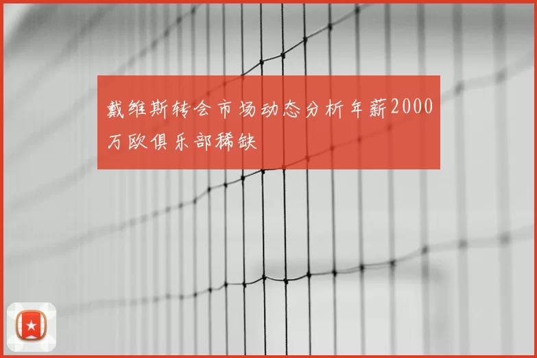 戴维斯转会市场动态分析年薪2000万欧俱乐部稀缺