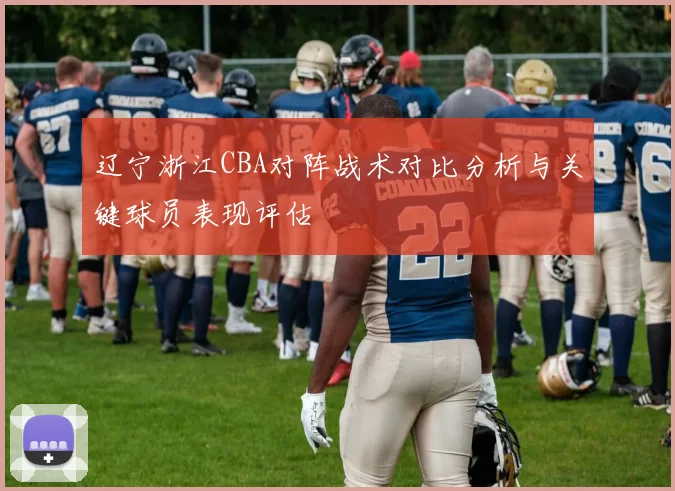 辽宁浙江CBA对阵战术对比分析与关键球员表现评估