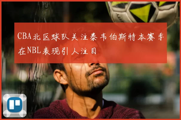 CBA北区球队关注泰韦伯斯特本赛季在NBL表现引人注目
