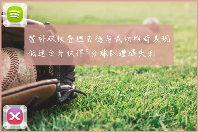 替补双铁普理查德与武切维奇表现低迷合计仅得5分球队遭遇失利