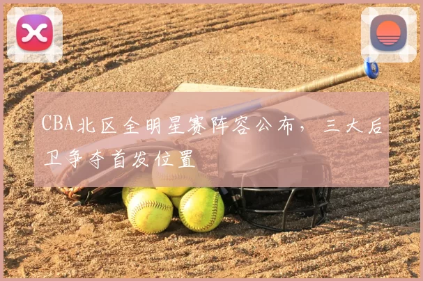 CBA北区全明星赛阵容公布，三大后卫争夺首发位置
