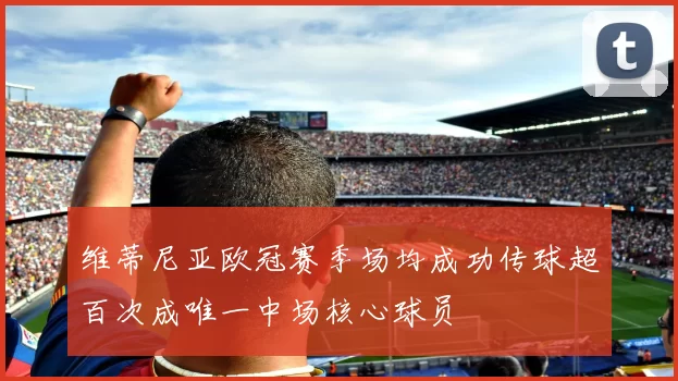 维蒂尼亚欧冠赛季场均成功传球超百次成唯一中场核心球员