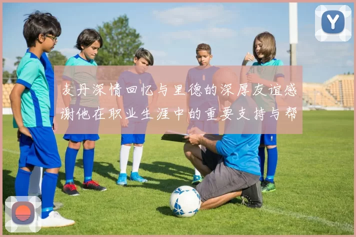麦丹深情回忆与里德的深厚友谊感谢他在职业生涯中的重要支持与帮助