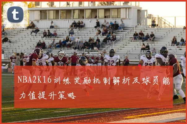 NBA2K16训练奖励机制解析及球员能力值提升策略