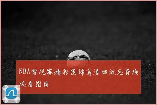 NBA常规赛精彩集锦高清回放免费线观看指南
