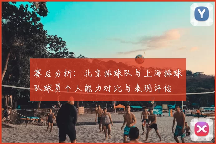 赛后分析：北京排球队与上海排球队球员个人能力对比与表现评估