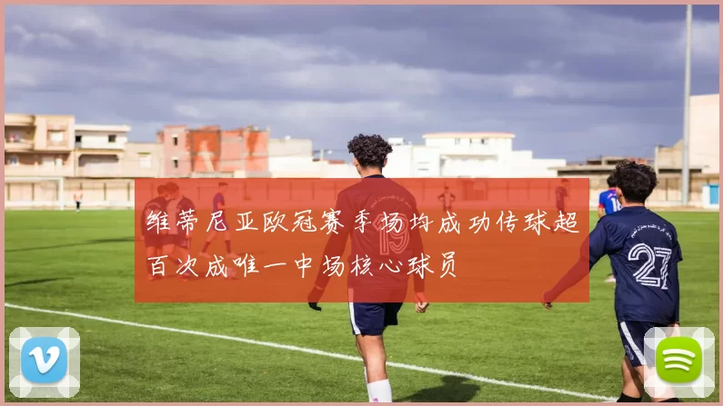 维蒂尼亚欧冠赛季场均成功传球超百次成唯一中场核心球员
