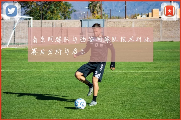 南京网球队与西安网球队技术对比赛后分析与启示