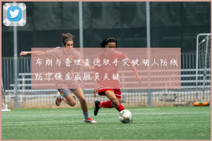 布朗与普理查德联手突破湖人防线防守强度成胜负关键