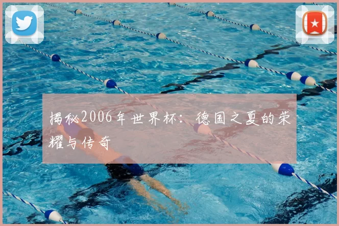 揭秘2006年世界杯：德国之夏的荣耀与传奇
