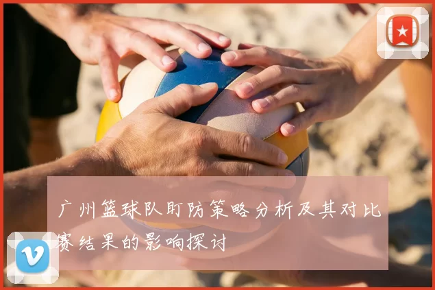 广州篮球队盯防策略分析及其对比赛结果的影响探讨