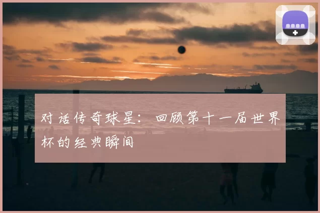 对话传奇球星：回顾第十一届世界杯的经典瞬间