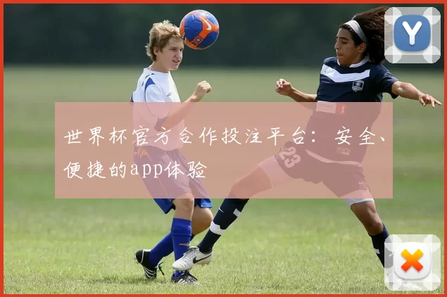 世界杯官方合作投注平台:安全、便捷的app体验