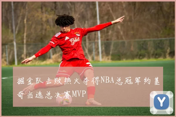 掘金队击败热火夺得NBA总冠军约基奇当选总决赛MVP