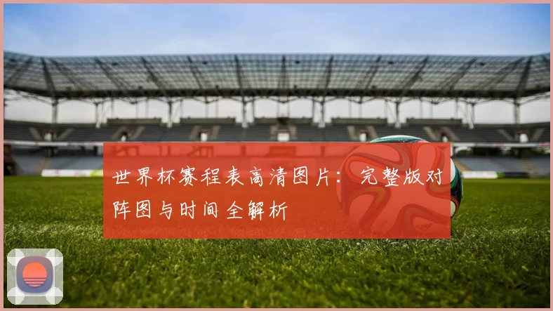 世界杯赛程表高清图片：完整版对阵图与时间全解析