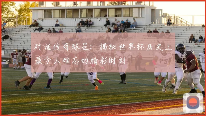 对话传奇球星：揭秘世界杯历史上最令人难忘的精彩时刻