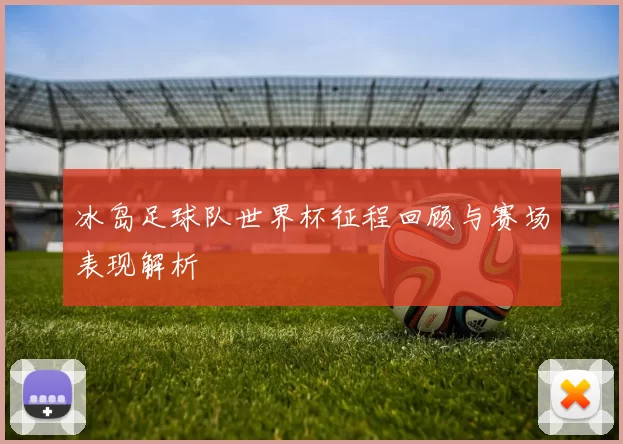 冰岛足球队世界杯征程回顾与赛场表现解析