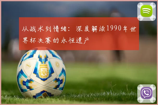 从战术到情绪：深度解读1990年世界杯决赛的永恒遗产