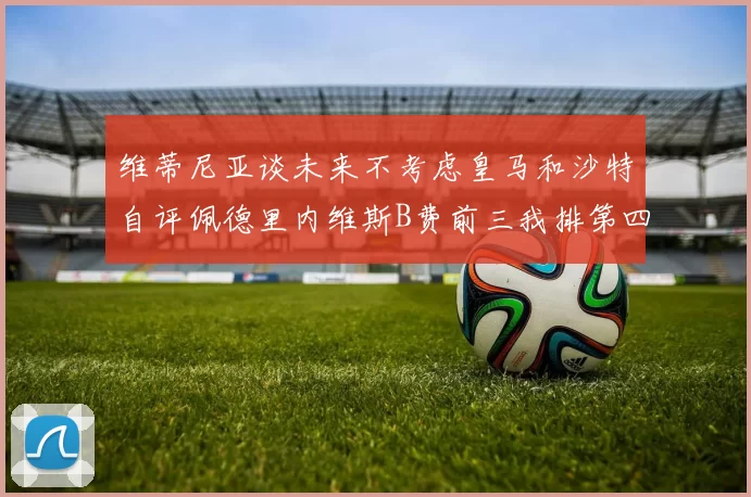 维蒂尼亚谈未来不考虑皇马和沙特自评佩德里内维斯B费前三我排第四
