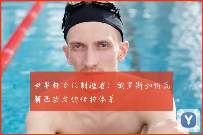 世界杯冷门制造者：俄罗斯如何瓦解西班牙的传控体系
