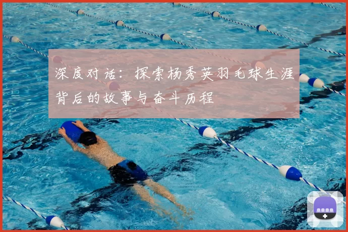 深度对话：探索杨秀英羽毛球生涯背后的故事与奋斗历程