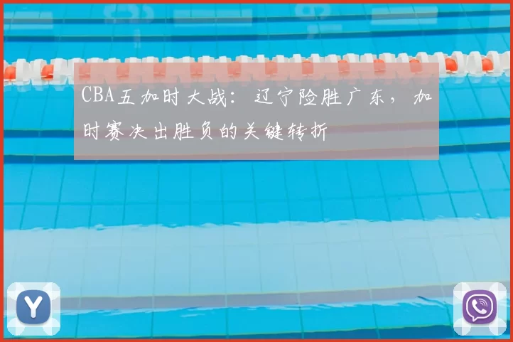 CBA五加时大战：辽宁险胜广东，加时赛决出胜负的关键转折