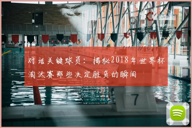 对话关键球员：揭秘2018年世界杯淘汰赛那些决定胜负的瞬间