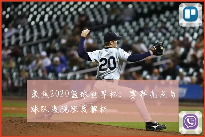 聚焦2020篮球世界杯：赛事亮点与球队表现深度解析