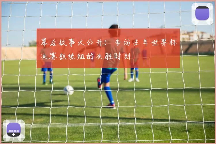 幕后故事大公开：专访去年世界杯决赛教练组的决胜时刻