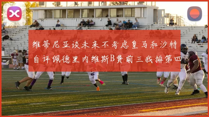 维蒂尼亚谈未来不考虑皇马和沙特自评佩德里内维斯B费前三我排第四