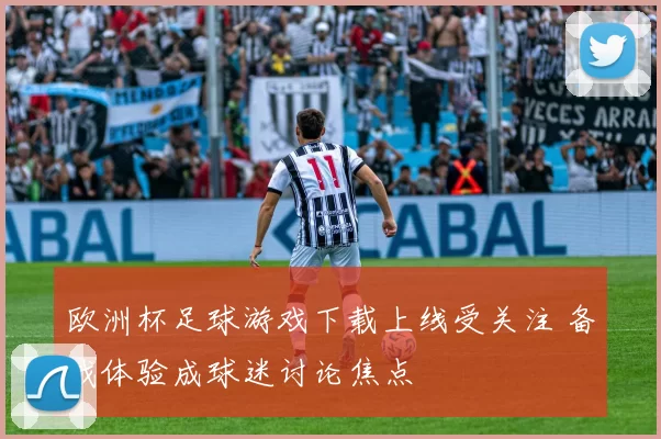 欧洲杯足球游戏下载上线受关注 备战体验成球迷讨论焦点