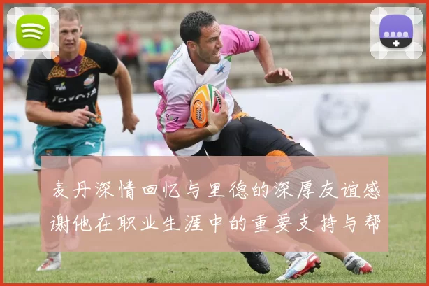 麦丹深情回忆与里德的深厚友谊感谢他在职业生涯中的重要支持与帮助