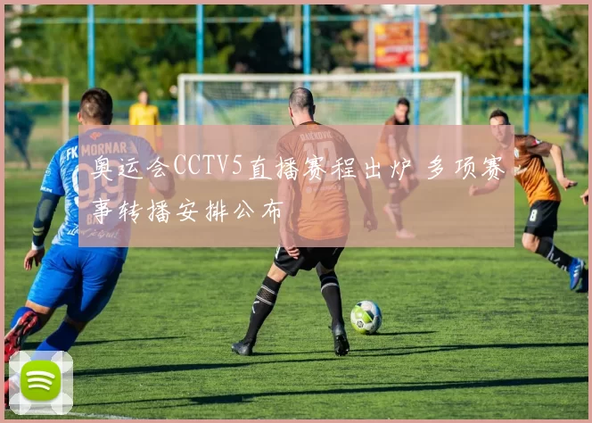 奥运会CCTV5直播赛程出炉 多项赛事转播安排公布