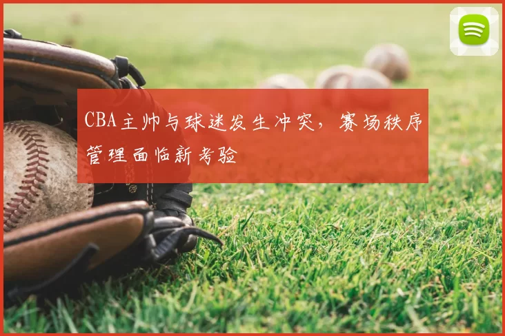 CBA主帅与球迷发生冲突，赛场秩序管理面临新考验