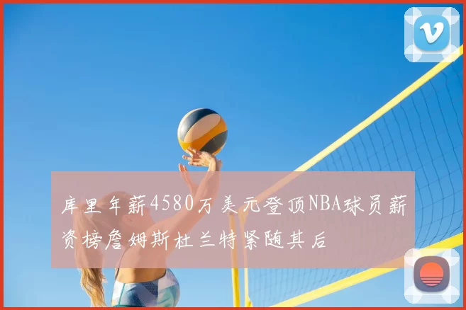 库里年薪4580万美元登顶NBA球员薪资榜詹姆斯杜兰特紧随其后