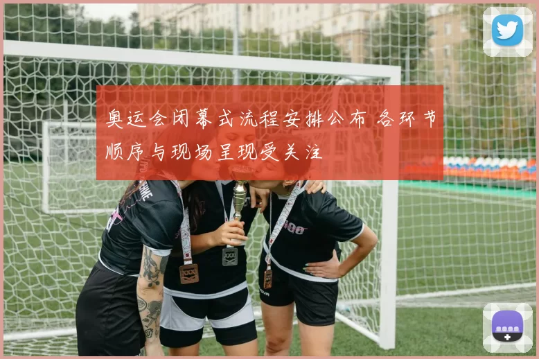 奥运会闭幕式流程安排公布 各环节顺序与现场呈现受关注