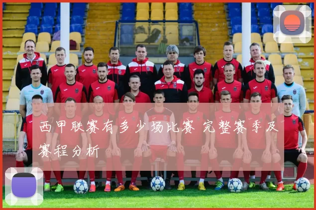 西甲联赛有多少场比赛 完整赛季及赛程分析