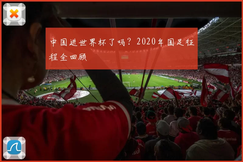 中国进世界杯了吗？2020年国足征程全回顾